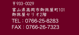 〒933-0029富山県高岡市御旅屋町101 御旅屋セリオ2階　Tel:0766-25-8283 Fax:0766-26-7323